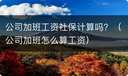 公司加班工资社保计算吗？（公司加班怎么算工资）