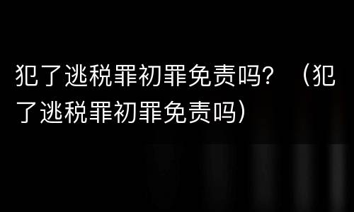 犯了逃税罪初罪免责吗？（犯了逃税罪初罪免责吗）