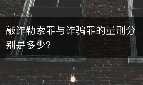 敲诈勒索罪与诈骗罪的量刑分别是多少？