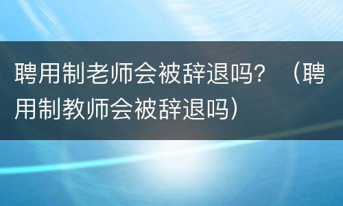 聘用制老师会被辞退吗？（聘用制教师会被辞退吗）