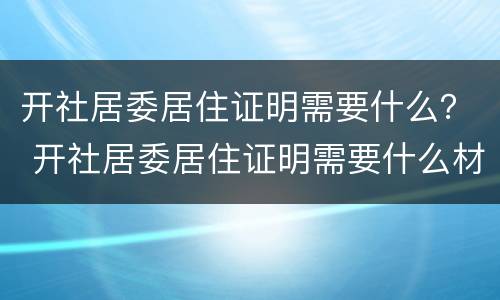 开社居委居住证明需要什么？ 开社居委居住证明需要什么材料