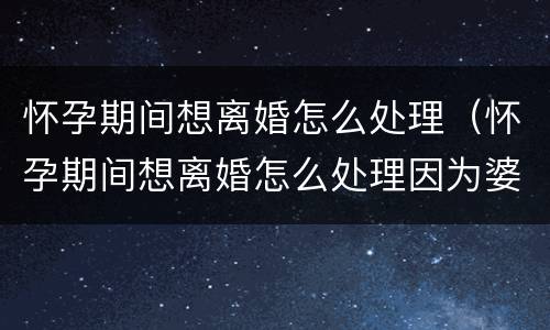 怀孕期间想离婚怎么处理（怀孕期间想离婚怎么处理因为婆婆）