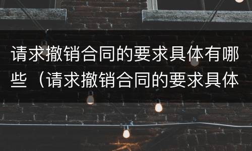 请求撤销合同的要求具体有哪些（请求撤销合同的要求具体有哪些内容）