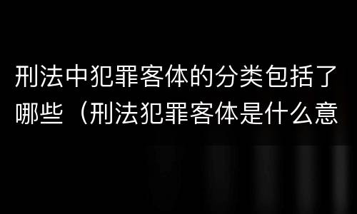 刑法中犯罪客体的分类包括了哪些（刑法犯罪客体是什么意思）
