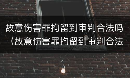 故意伤害罪拘留到审判合法吗（故意伤害罪拘留到审判合法吗多久）