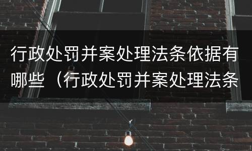 行政处罚并案处理法条依据有哪些（行政处罚并案处理法条依据有哪些法律规定）