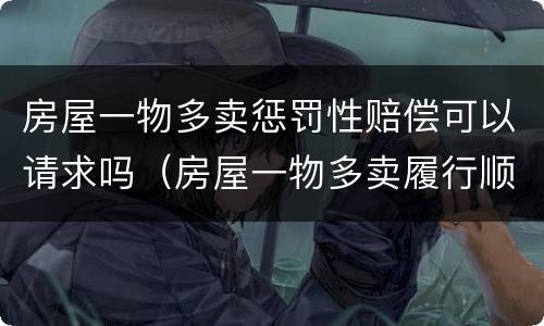 房屋一物多卖惩罚性赔偿可以请求吗（房屋一物多卖履行顺序）