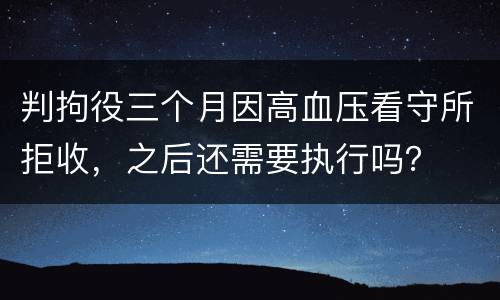 判拘役三个月因高血压看守所拒收，之后还需要执行吗？