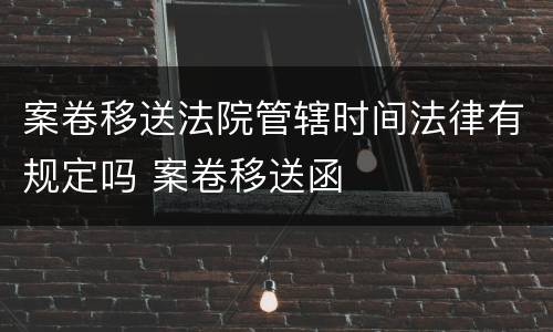 案卷移送法院管辖时间法律有规定吗 案卷移送函