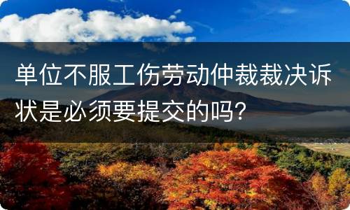 单位不服工伤劳动仲裁裁决诉状是必须要提交的吗？