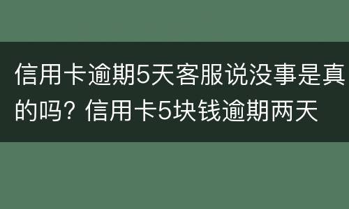 信用卡逾期5天客服说没事是真的吗? 信用卡5块钱逾期两天