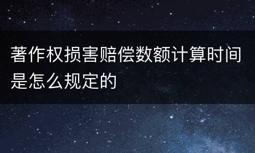 著作权损害赔偿数额计算时间是怎么规定的