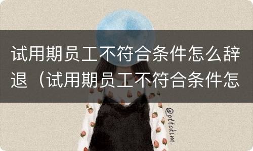 试用期员工不符合条件怎么辞退（试用期员工不符合条件怎么辞退呢）