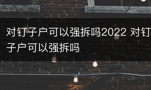 对钉子户可以强拆吗2022 对钉子户可以强拆吗