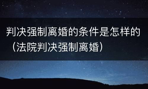 判决强制离婚的条件是怎样的（法院判决强制离婚）