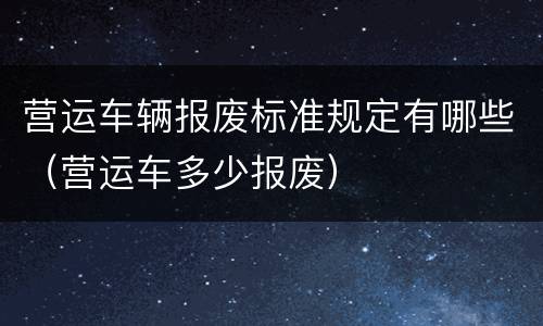 营运车辆报废标准规定有哪些（营运车多少报废）