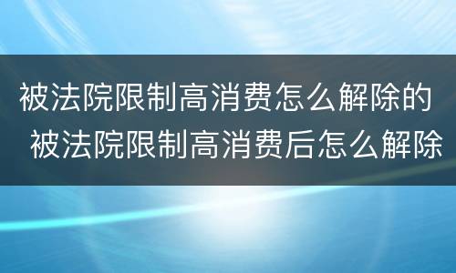 被法院限制高消费怎么解除的 被法院限制高消费后怎么解除