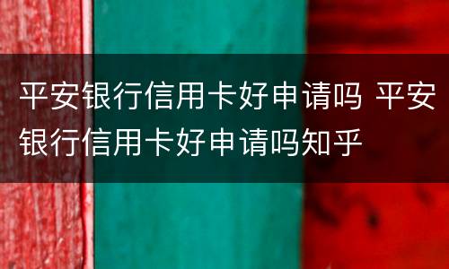 平安银行信用卡好申请吗 平安银行信用卡好申请吗知乎