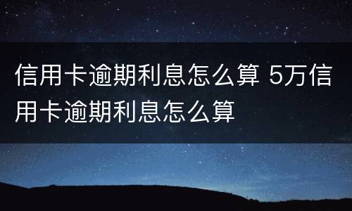 信用卡逾期利息怎么算 5万信用卡逾期利息怎么算