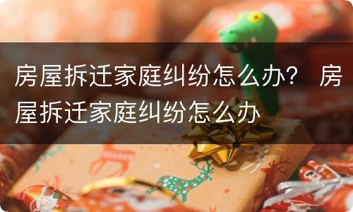 房屋拆迁家庭纠纷怎么办？ 房屋拆迁家庭纠纷怎么办