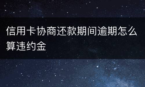 信用卡协商还款期间逾期怎么算违约金