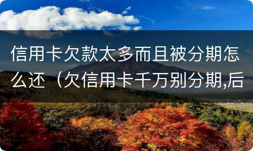 信用卡欠款太多而且被分期怎么还（欠信用卡千万别分期,后果真的难以承受）