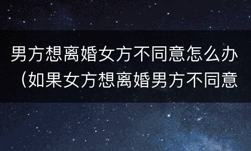 男方想离婚女方不同意怎么办（如果女方想离婚男方不同意该怎么办）