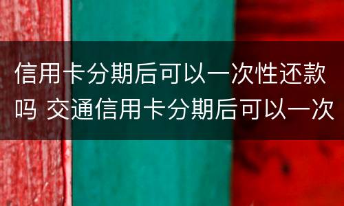 信用卡分期后可以一次性还款吗 交通信用卡分期后可以一次性还款吗