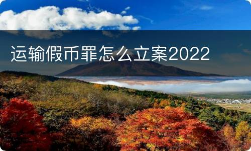 运输假币罪怎么立案2022