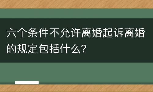 六个条件不允许离婚起诉离婚的规定包括什么？
