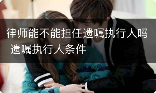 律师能不能担任遗嘱执行人吗 遗嘱执行人条件