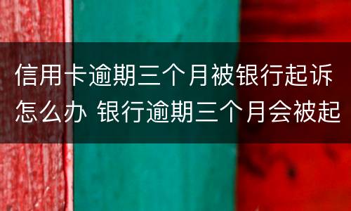 信用卡逾期三个月被银行起诉怎么办 银行逾期三个月会被起诉吗
