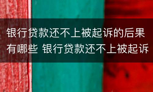 银行贷款还不上被起诉的后果有哪些 银行贷款还不上被起诉的后果有哪些影响