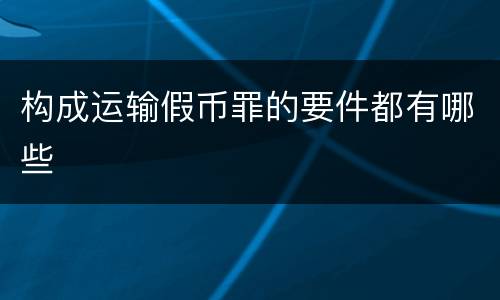 构成运输假币罪的要件都有哪些