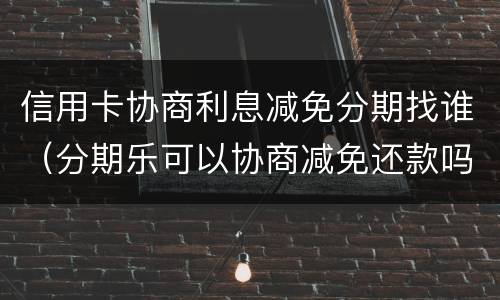信用卡协商利息减免分期找谁（分期乐可以协商减免还款吗）