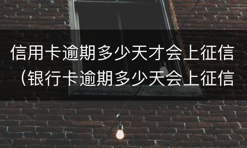 信用卡逾期多少天才会上征信（银行卡逾期多少天会上征信）