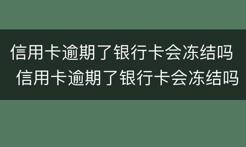 信用卡逾期了银行卡会冻结吗 信用卡逾期了银行卡会冻结吗怎么办