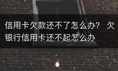 信用卡欠款还不了怎么办？ 欠银行信用卡还不起怎么办