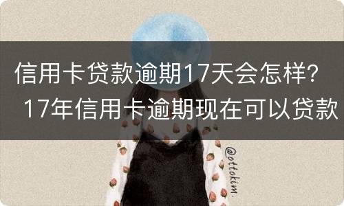 信用卡贷款逾期17天会怎样？ 17年信用卡逾期现在可以贷款么