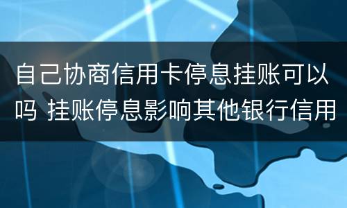 自己协商信用卡停息挂账可以吗 挂账停息影响其他银行信用卡