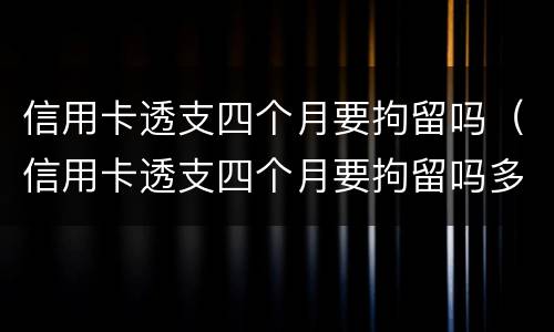 信用卡透支四个月要拘留吗（信用卡透支四个月要拘留吗多久）