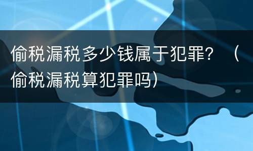 偷税漏税多少钱属于犯罪？（偷税漏税算犯罪吗）