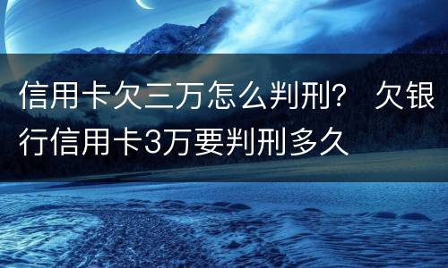 信用卡欠三万怎么判刑？ 欠银行信用卡3万要判刑多久