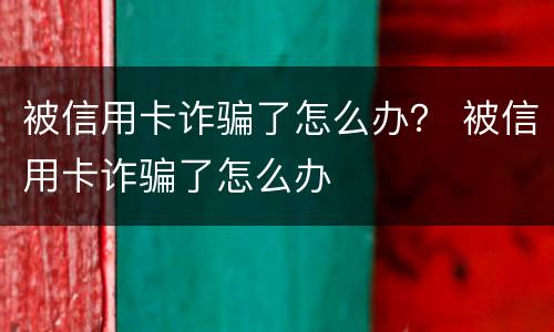 被信用卡诈骗了怎么办？ 被信用卡诈骗了怎么办