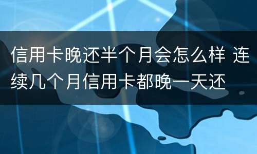 信用卡晚还半个月会怎么样 连续几个月信用卡都晚一天还
