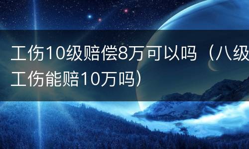 工伤10级赔偿8万可以吗（八级工伤能赔10万吗）