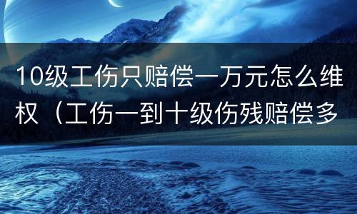 10级工伤只赔偿一万元怎么维权（工伤一到十级伤残赔偿多少万元）