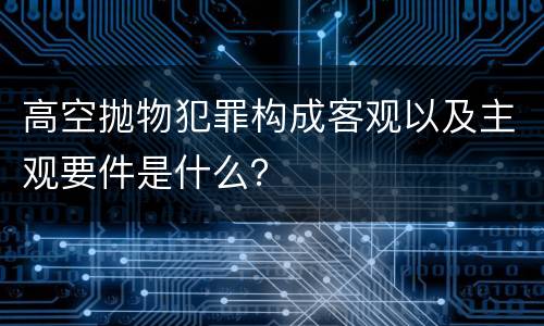 高空抛物犯罪构成客观以及主观要件是什么？
