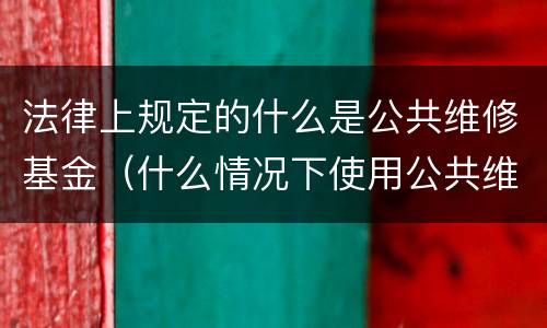 法律上规定的什么是公共维修基金（什么情况下使用公共维修基金）