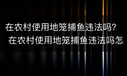 在农村使用地笼捕鱼违法吗？ 在农村使用地笼捕鱼违法吗怎么处理